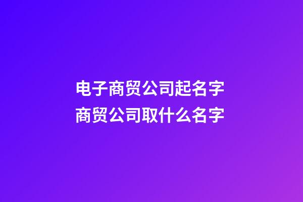 电子商贸公司起名字 商贸公司取什么名字